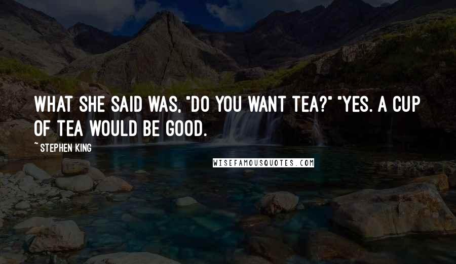 Stephen King Quotes: What she said was, "Do you want tea?" "Yes. A cup of tea would be good.