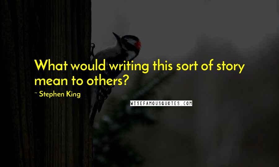 Stephen King Quotes: What would writing this sort of story mean to others?