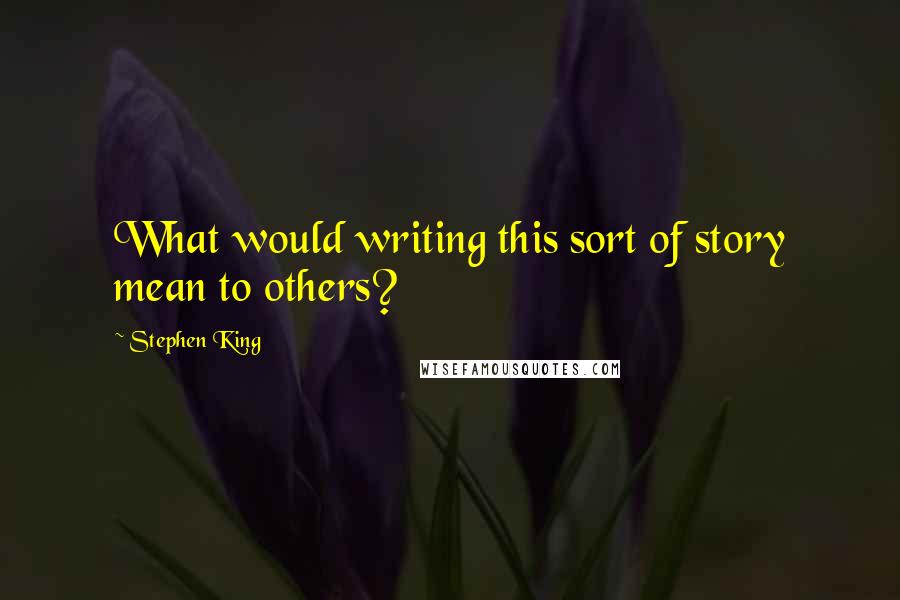 Stephen King Quotes: What would writing this sort of story mean to others?