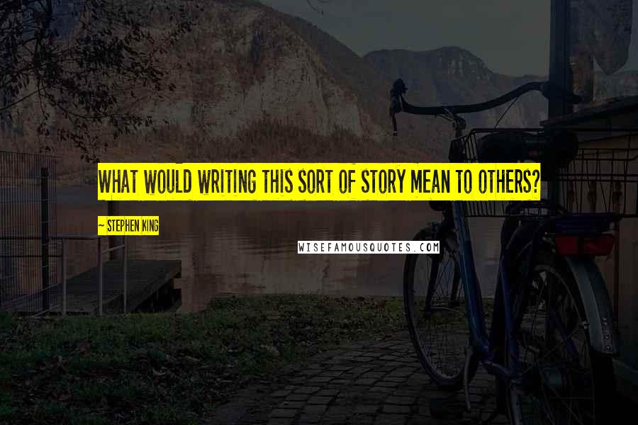 Stephen King Quotes: What would writing this sort of story mean to others?