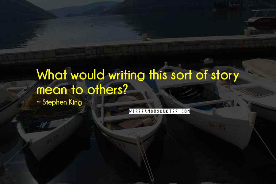 Stephen King Quotes: What would writing this sort of story mean to others?