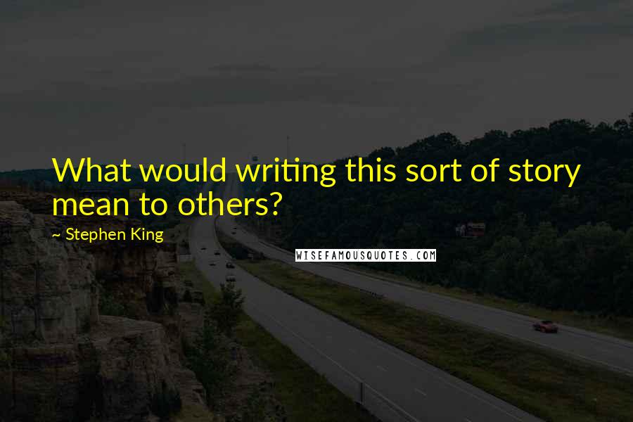 Stephen King Quotes: What would writing this sort of story mean to others?