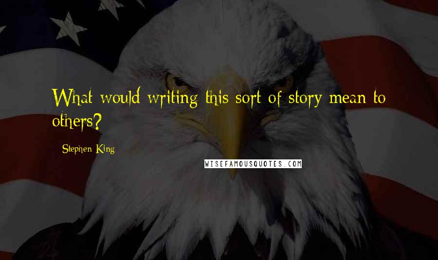 Stephen King Quotes: What would writing this sort of story mean to others?