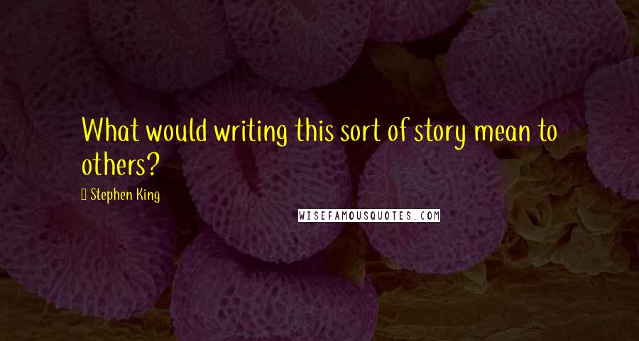 Stephen King Quotes: What would writing this sort of story mean to others?