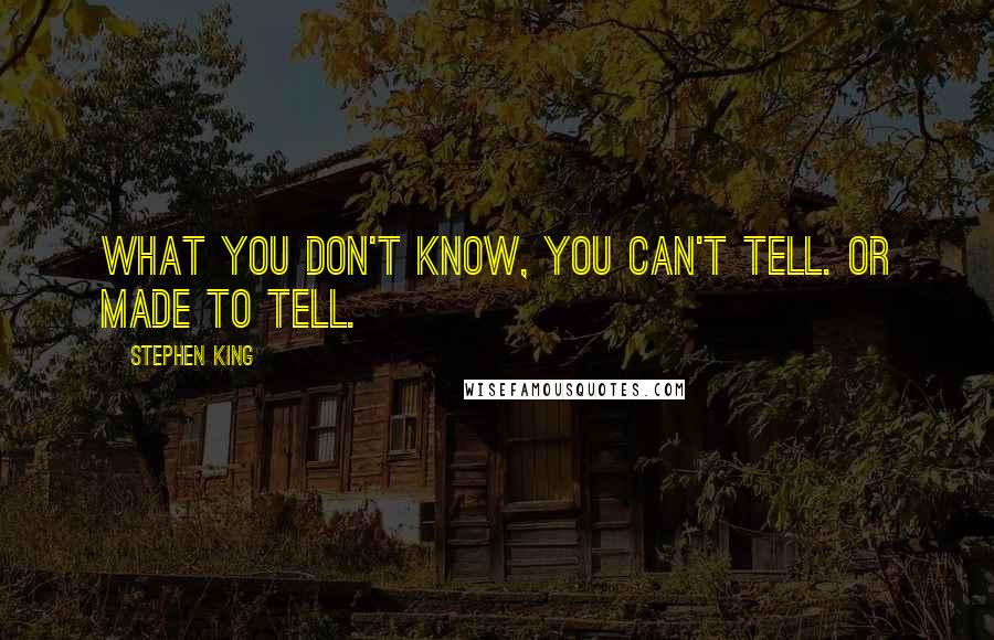 Stephen King Quotes: What you don't know, you can't tell. Or made to tell.