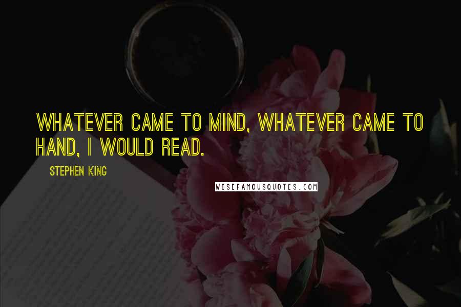 Stephen King Quotes: Whatever came to mind, whatever came to hand, I would read.