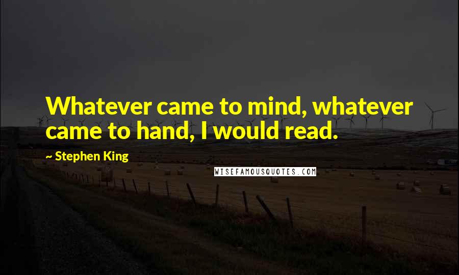 Stephen King Quotes: Whatever came to mind, whatever came to hand, I would read.