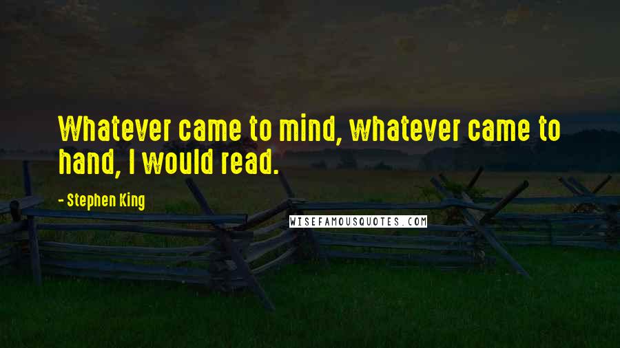 Stephen King Quotes: Whatever came to mind, whatever came to hand, I would read.