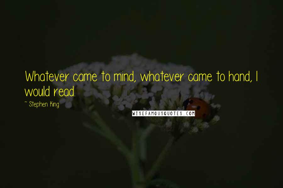 Stephen King Quotes: Whatever came to mind, whatever came to hand, I would read.