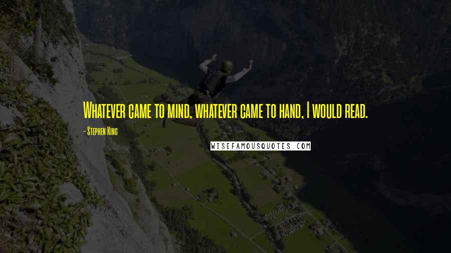 Stephen King Quotes: Whatever came to mind, whatever came to hand, I would read.