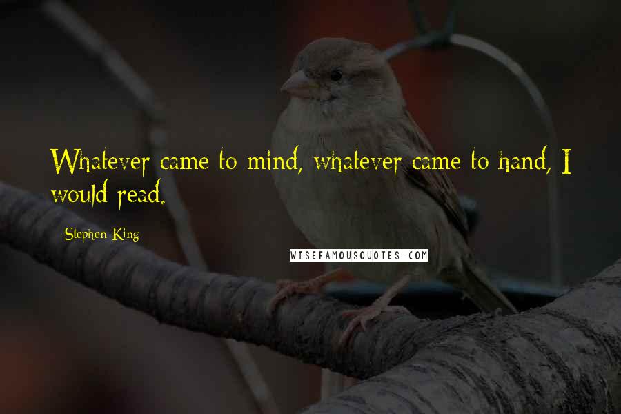 Stephen King Quotes: Whatever came to mind, whatever came to hand, I would read.