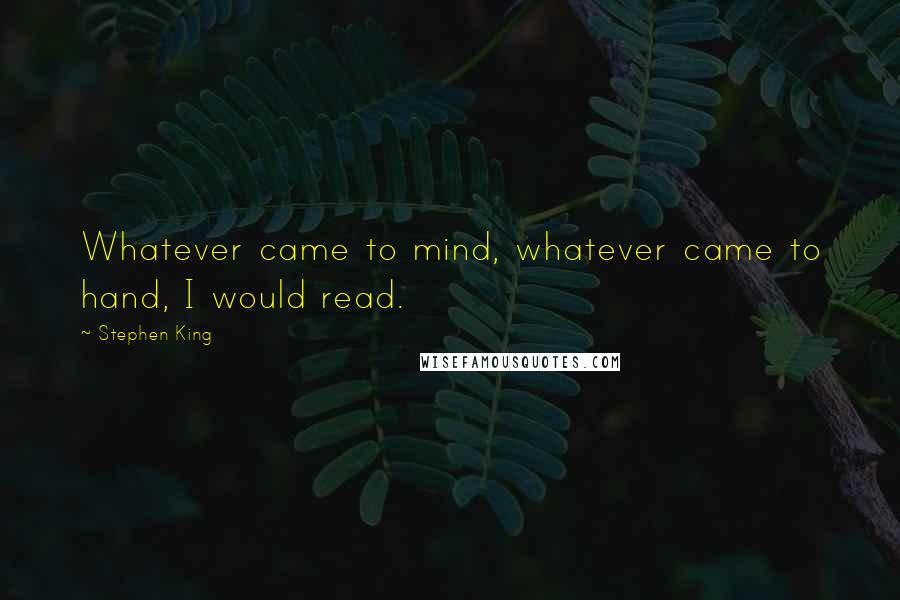 Stephen King Quotes: Whatever came to mind, whatever came to hand, I would read.