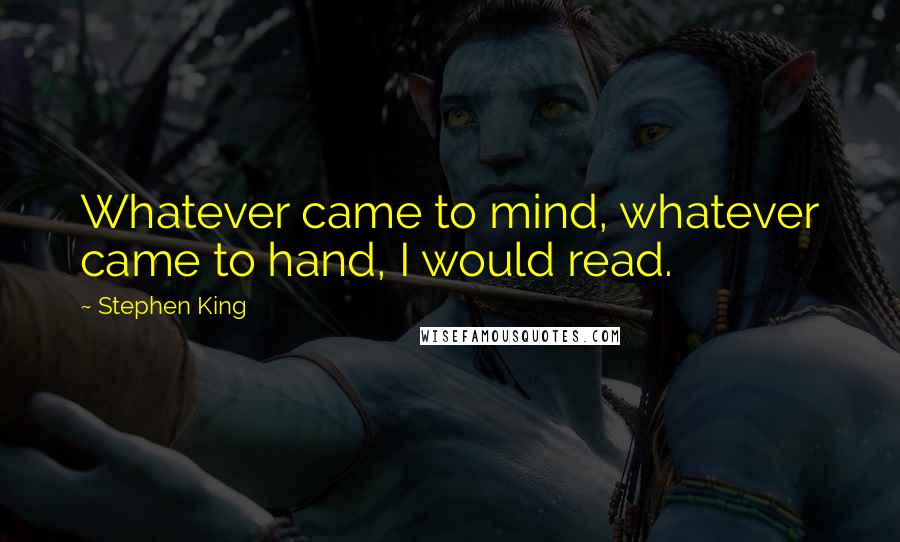 Stephen King Quotes: Whatever came to mind, whatever came to hand, I would read.