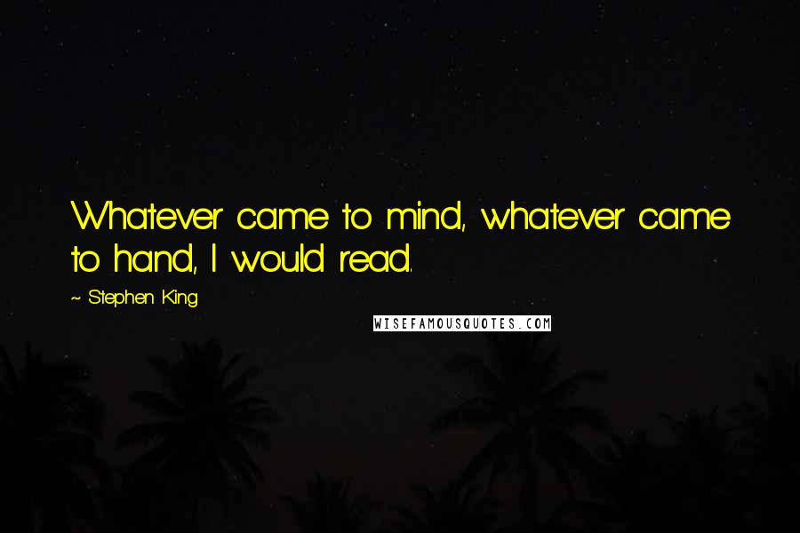 Stephen King Quotes: Whatever came to mind, whatever came to hand, I would read.