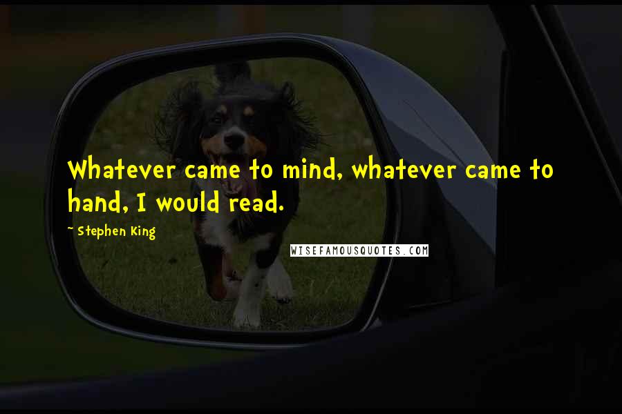 Stephen King Quotes: Whatever came to mind, whatever came to hand, I would read.