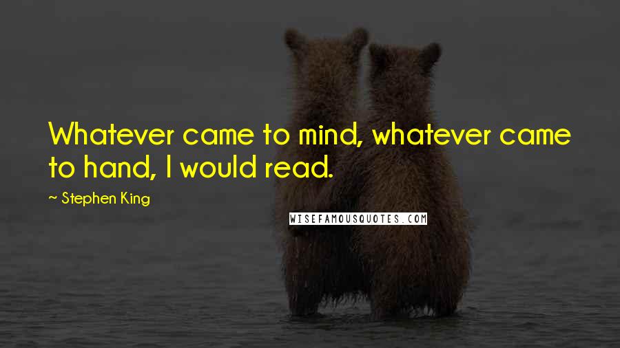 Stephen King Quotes: Whatever came to mind, whatever came to hand, I would read.