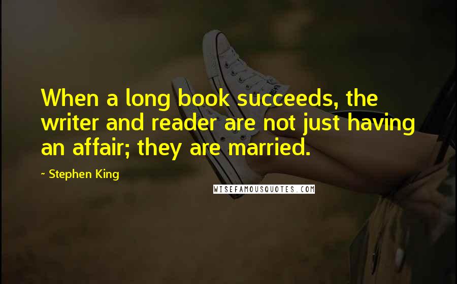 Stephen King Quotes: When a long book succeeds, the writer and reader are not just having an affair; they are married.