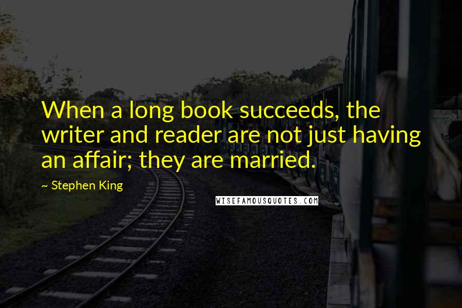Stephen King Quotes: When a long book succeeds, the writer and reader are not just having an affair; they are married.