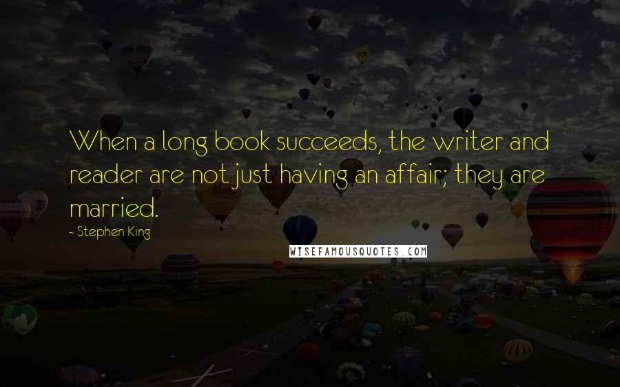 Stephen King Quotes: When a long book succeeds, the writer and reader are not just having an affair; they are married.