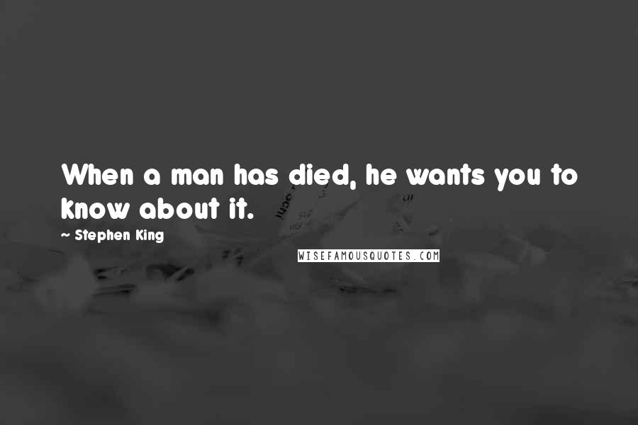 Stephen King Quotes: When a man has died, he wants you to know about it.