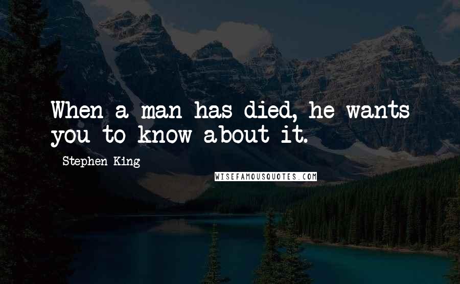 Stephen King Quotes: When a man has died, he wants you to know about it.