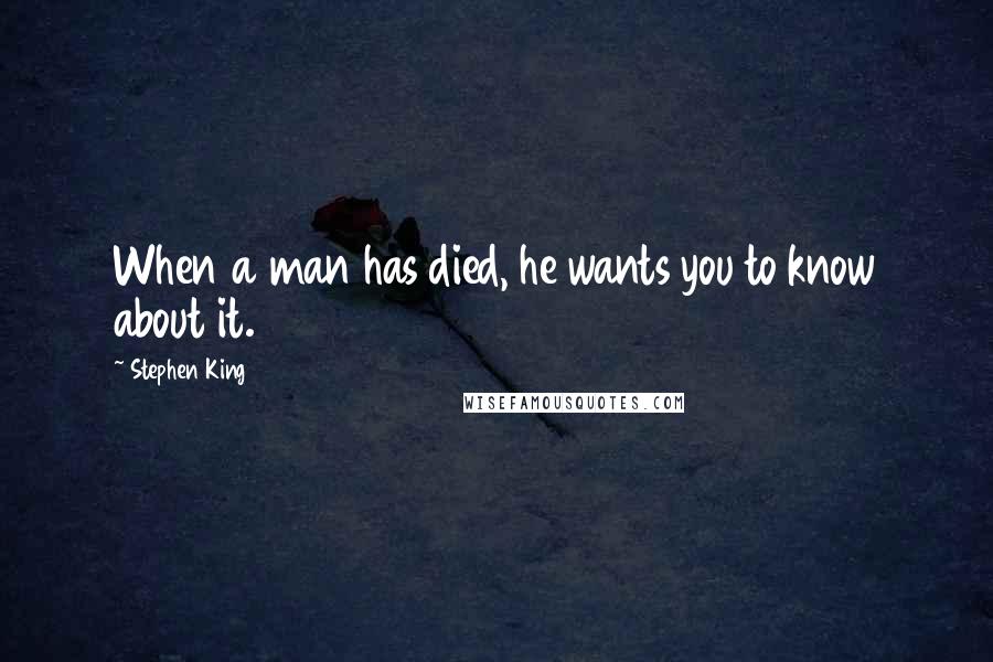 Stephen King Quotes: When a man has died, he wants you to know about it.