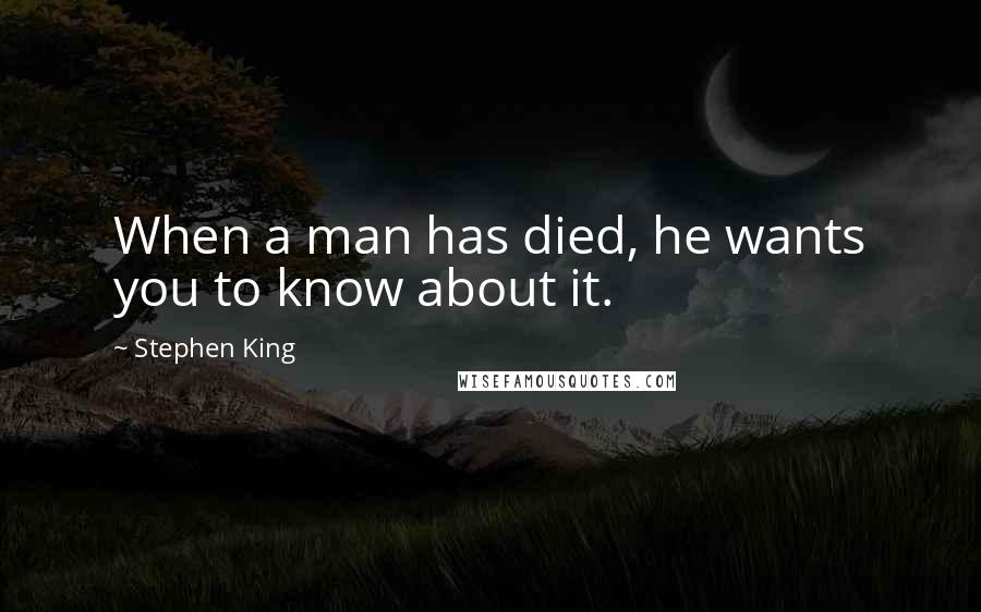Stephen King Quotes: When a man has died, he wants you to know about it.