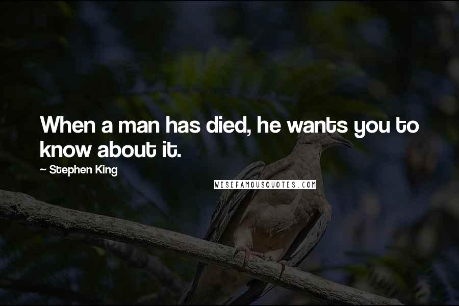 Stephen King Quotes: When a man has died, he wants you to know about it.