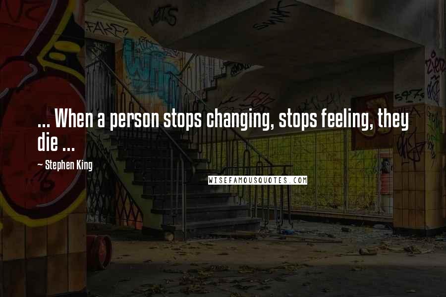 Stephen King Quotes: ... When a person stops changing, stops feeling, they die ...