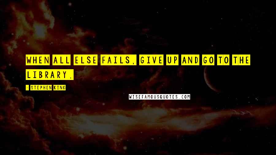 Stephen King Quotes: When all else fails, give up and go to the library.