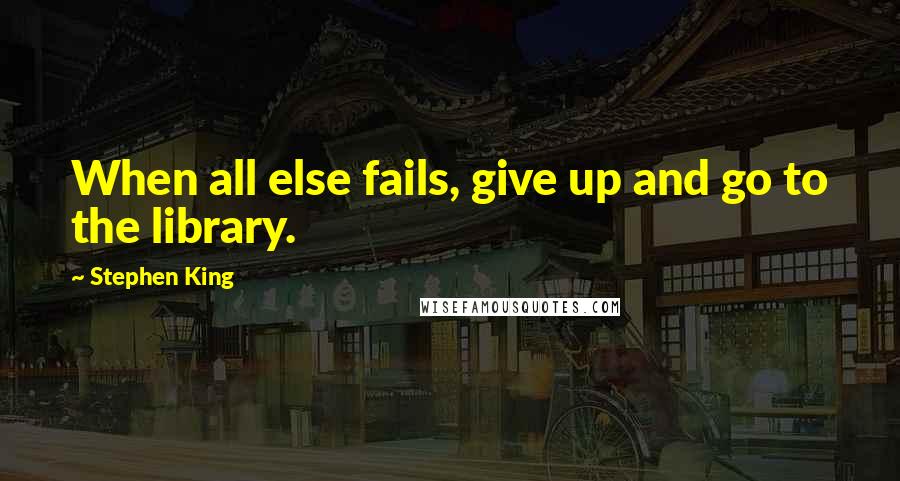 Stephen King Quotes: When all else fails, give up and go to the library.