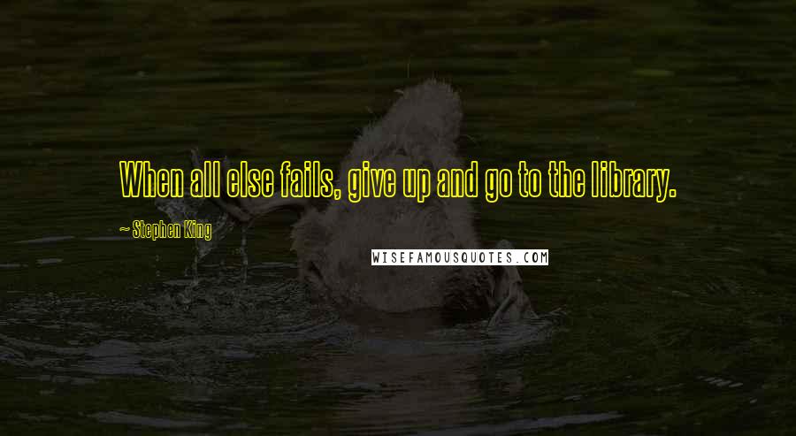 Stephen King Quotes: When all else fails, give up and go to the library.