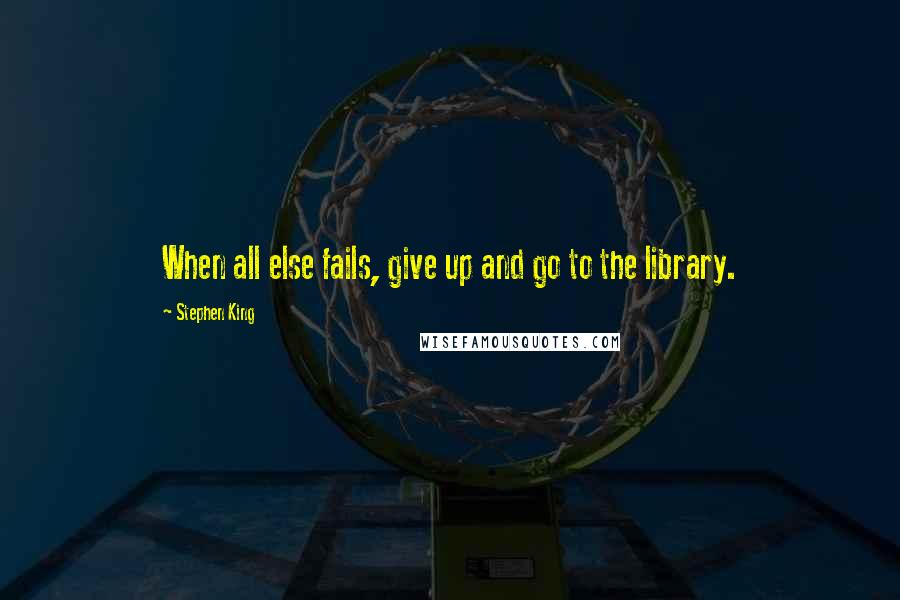 Stephen King Quotes: When all else fails, give up and go to the library.