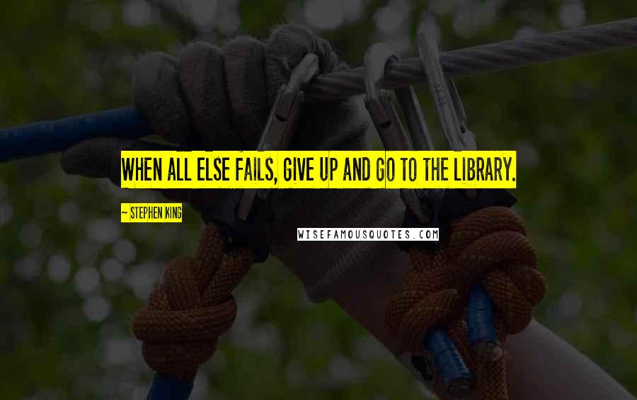 Stephen King Quotes: When all else fails, give up and go to the library.