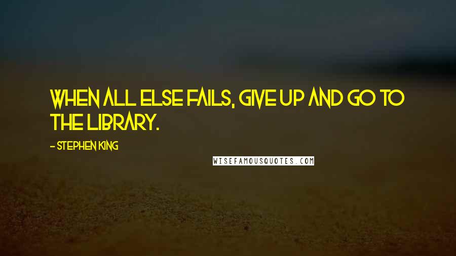 Stephen King Quotes: When all else fails, give up and go to the library.