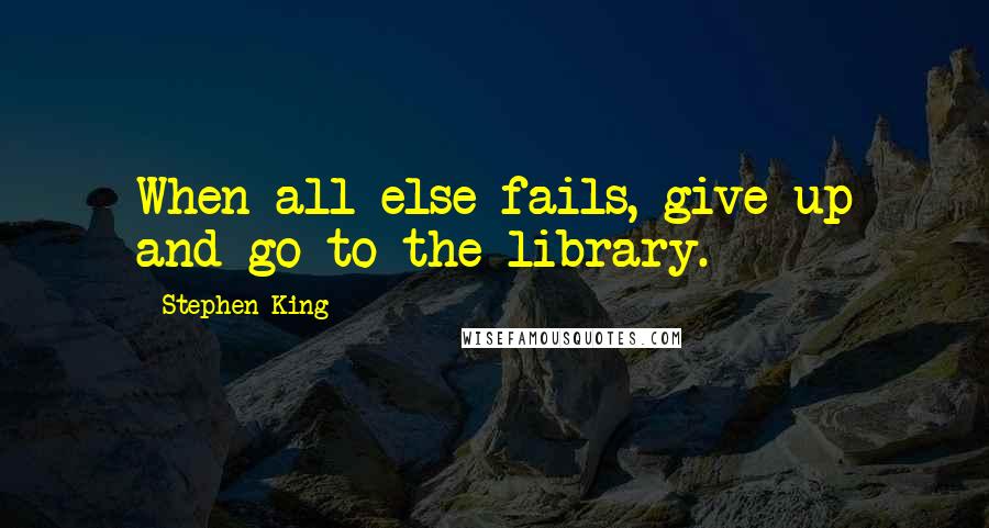 Stephen King Quotes: When all else fails, give up and go to the library.