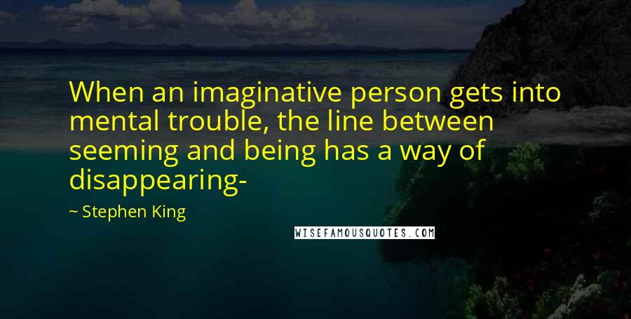 Stephen King Quotes: When an imaginative person gets into mental trouble, the line between seeming and being has a way of disappearing-