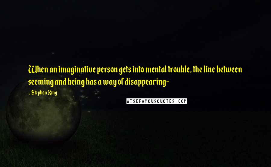 Stephen King Quotes: When an imaginative person gets into mental trouble, the line between seeming and being has a way of disappearing-