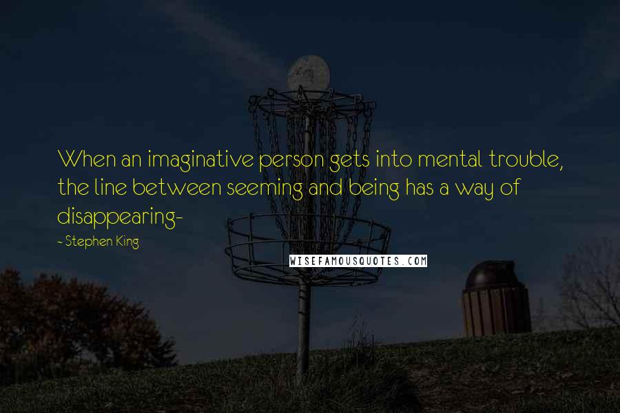 Stephen King Quotes: When an imaginative person gets into mental trouble, the line between seeming and being has a way of disappearing-