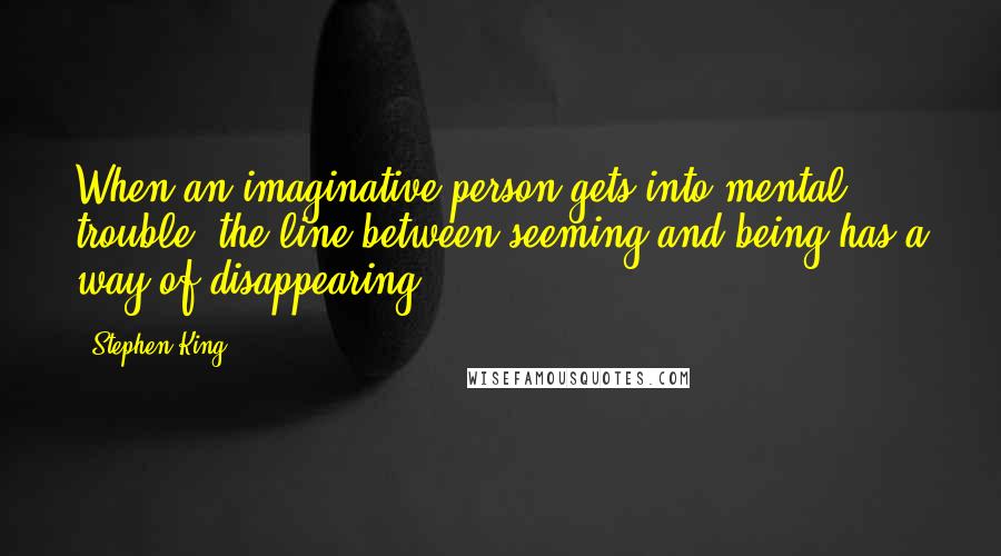 Stephen King Quotes: When an imaginative person gets into mental trouble, the line between seeming and being has a way of disappearing-