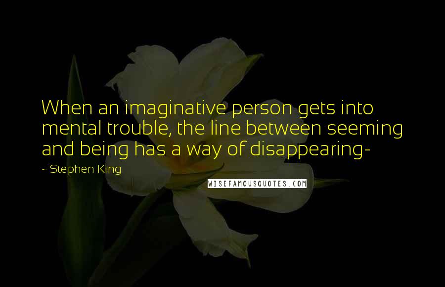 Stephen King Quotes: When an imaginative person gets into mental trouble, the line between seeming and being has a way of disappearing-