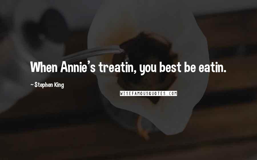Stephen King Quotes: When Annie's treatin, you best be eatin.