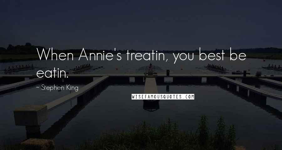 Stephen King Quotes: When Annie's treatin, you best be eatin.