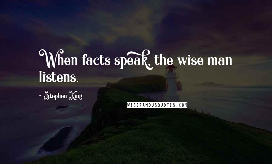 Stephen King Quotes: When facts speak, the wise man listens.