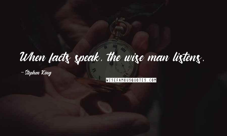 Stephen King Quotes: When facts speak, the wise man listens.