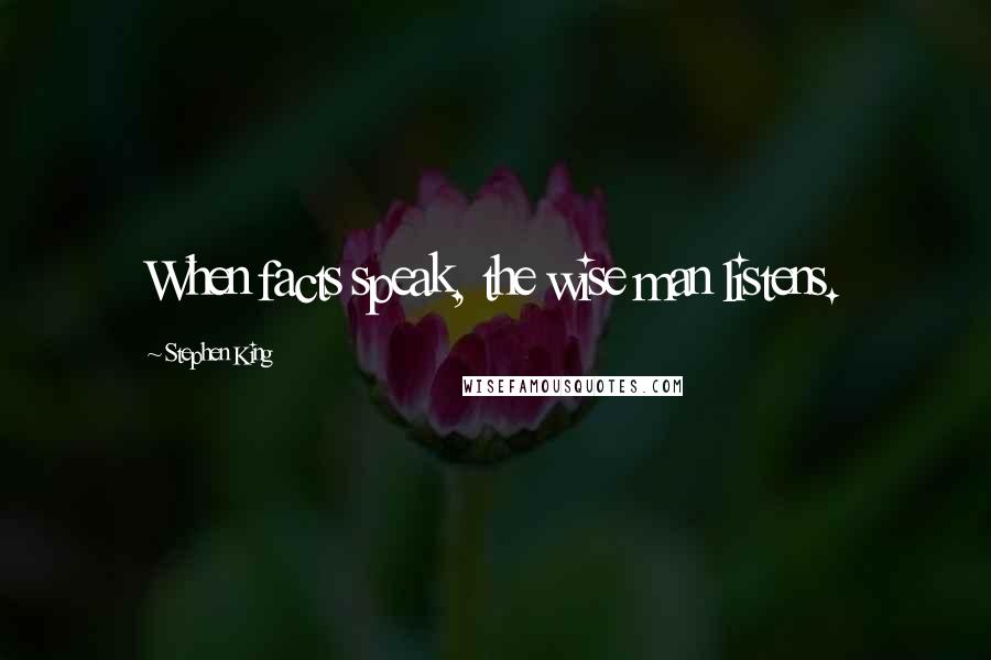 Stephen King Quotes: When facts speak, the wise man listens.