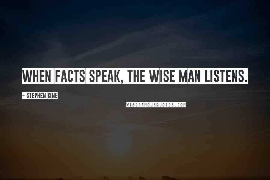 Stephen King Quotes: When facts speak, the wise man listens.