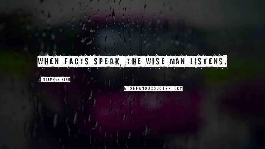 Stephen King Quotes: When facts speak, the wise man listens.
