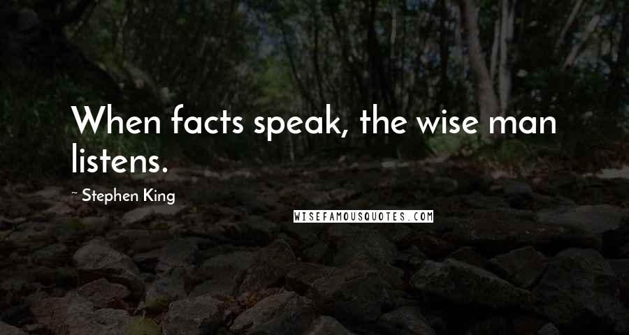 Stephen King Quotes: When facts speak, the wise man listens.