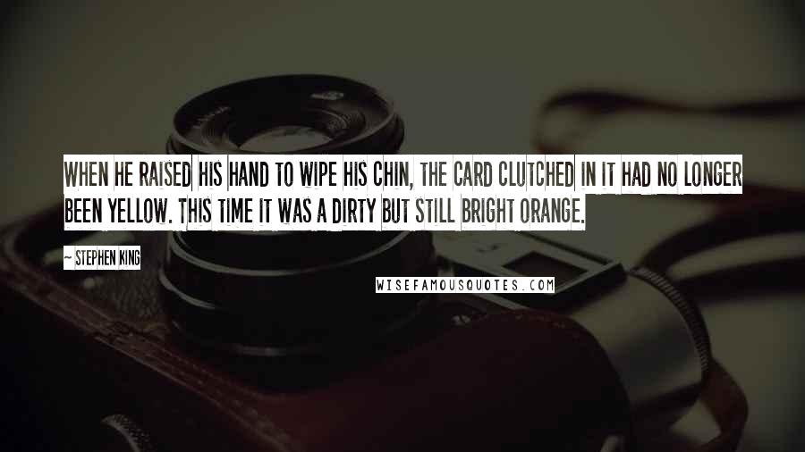 Stephen King Quotes: When he raised his hand to wipe his chin, the card clutched in it had no longer been yellow. This time it was a dirty but still bright orange.